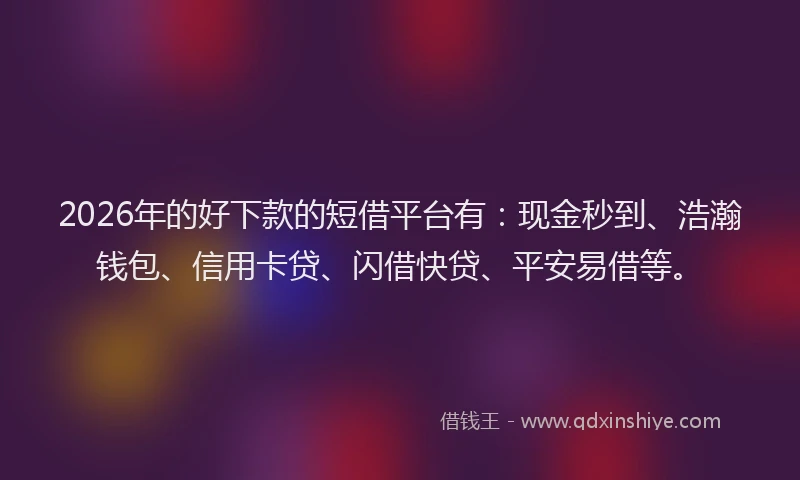 2026年的好下款的短借平台有：现金秒到、浩瀚钱包、信用卡贷、闪借快贷、平安易借等。