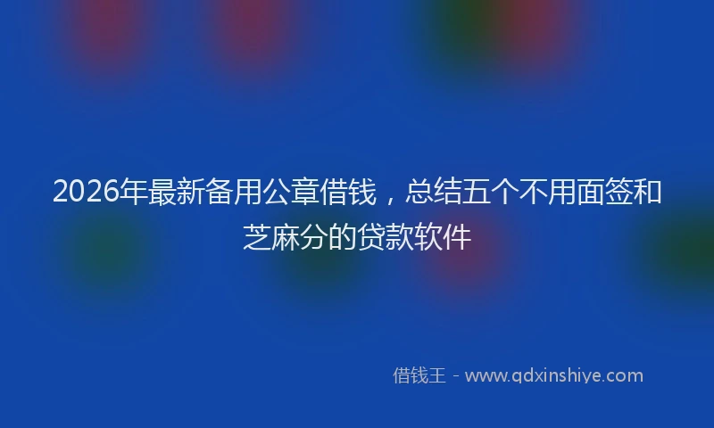 2026年最新备用公章借钱，总结五个不用面签和芝麻分的贷款软件