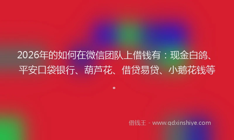 2026年的如何在微信团队上借钱有：现金白鸽、平安口袋银行、葫芦花、借贷易贷、小鹅花钱等。