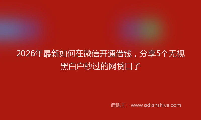 2026年最新如何在微信开通借钱，分享5个无视黑白户秒过的网贷口子