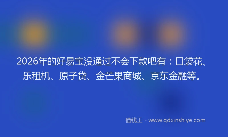 2026年的好易宝没通过不会下款吧有：口袋花、乐租机、原子贷、金芒果商城、京东金融等。