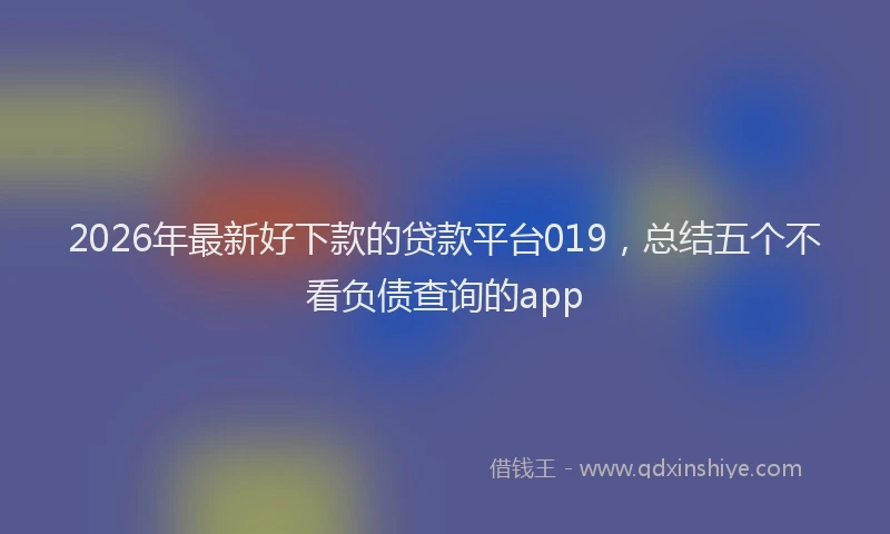 2026年最新好下款的贷款平台019，总结五个不看负债查询的app