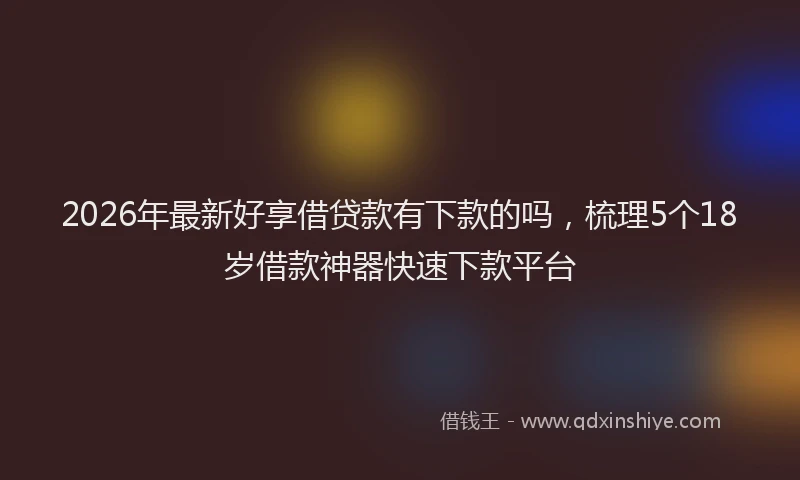 2026年最新好享借贷款有下款的吗，梳理5个18岁借款神器快速下款平台