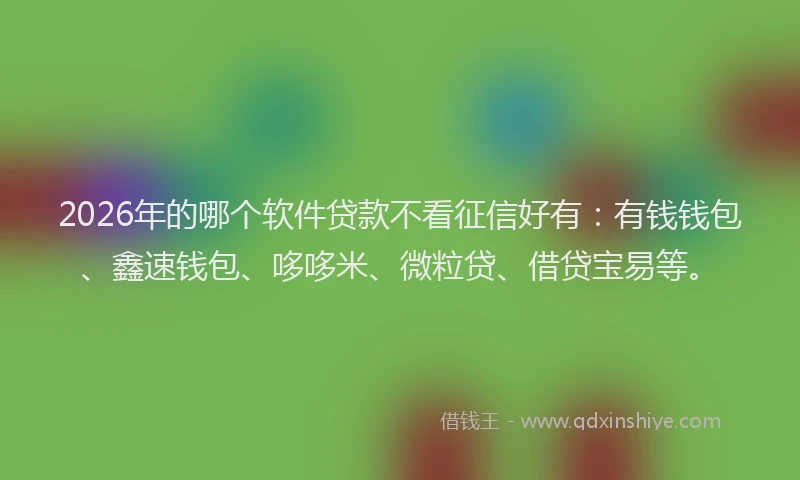 2026年的哪个软件贷款不看征信好有:有钱钱包、鑫速钱包、哆哆米、微粒贷、借贷宝易等。