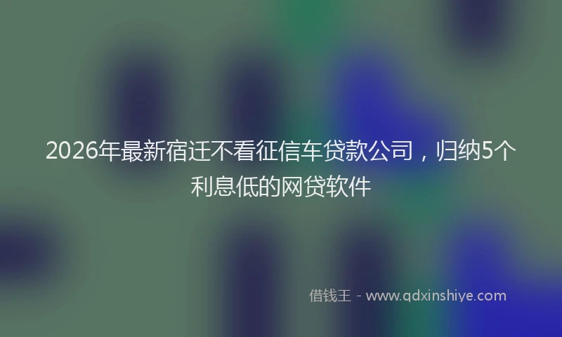 2026年最新宿迁不看征信车贷款公司，归纳5个利息低的网贷软件