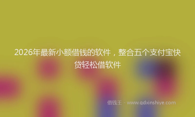 2026年最新小额借钱的软件，整合五个支付宝快贷轻松借软件