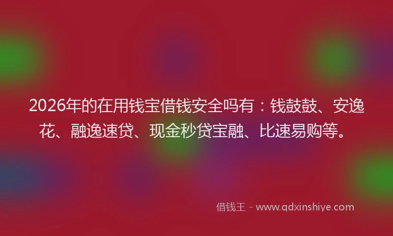 2026年的在用钱宝借钱安全吗有:钱鼓鼓、安逸花、融逸速贷、现金秒贷宝融、比速易购等。