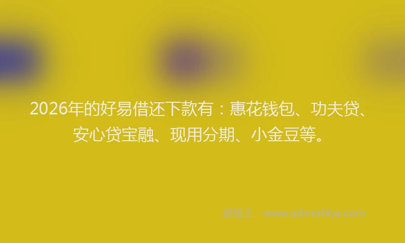 2026年的好易借还下款有：惠花钱包、功夫贷、安心贷宝融、现用分期、小金豆等。