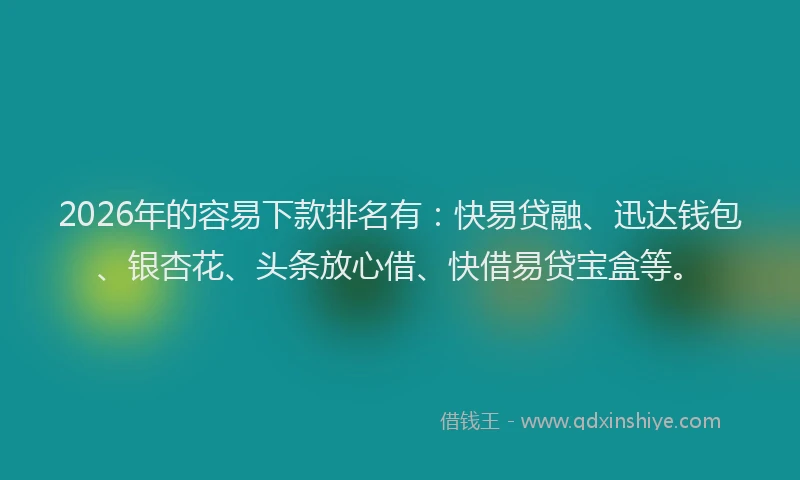 2026年的容易下款排名有：快易贷融、迅达钱包、银杏花、头条放心借、快借易贷宝盒等。
