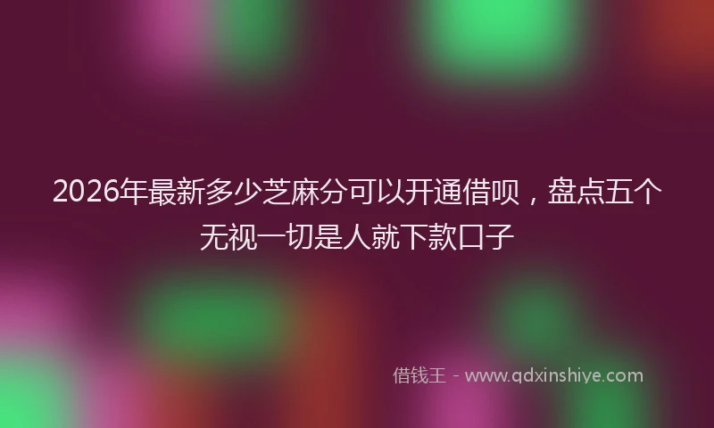 2026年最新多少芝麻分可以开通借呗,盘点五个无视一切是人就下款口子