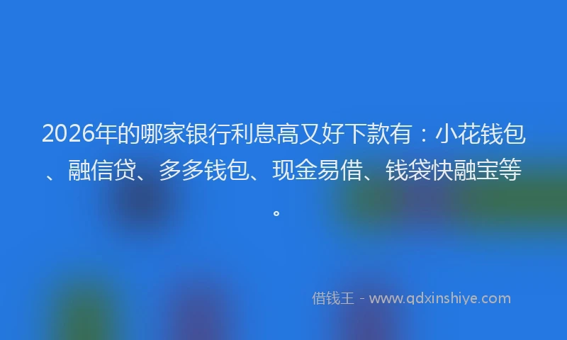 2026年的哪家银行利息高又好下款有：小花钱包、融信贷、多多钱包、现金易借、钱袋快融宝等。