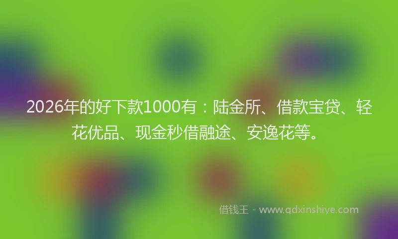 2026年的好下款1000有：陆金所、借款宝贷、轻花优品、现金秒借融途、安逸花等。