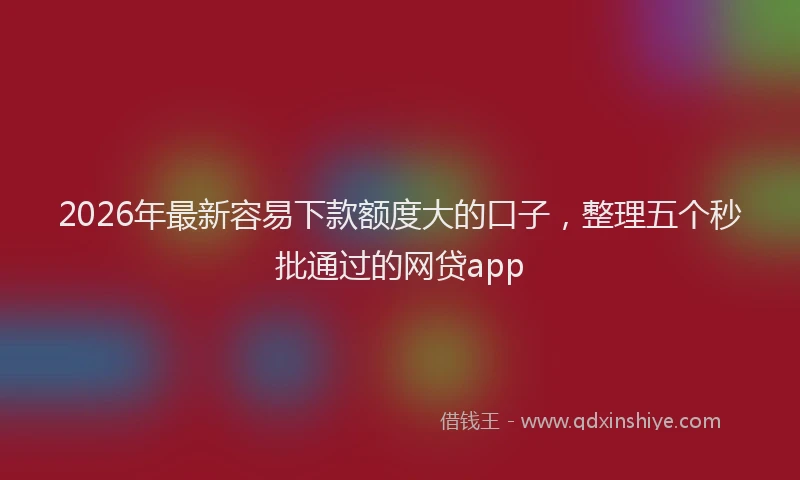 2026年最新容易下款额度大的口子，整理五个秒批通过的网贷app