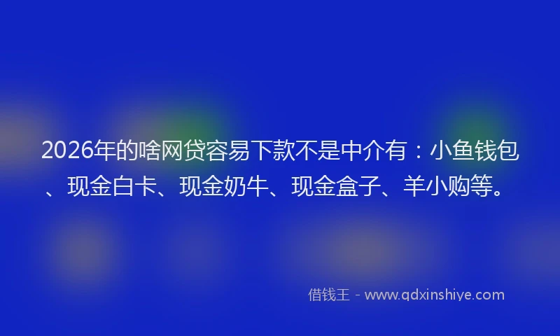 2026年的啥网贷容易下款不是中介有:小鱼钱包、现金白卡、现金奶牛、现金盒子、羊小购等。