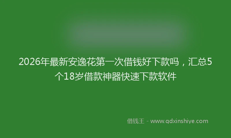 2026年最新安逸花第一次借钱好下款吗，汇总5个18岁借款神器快速下款软件