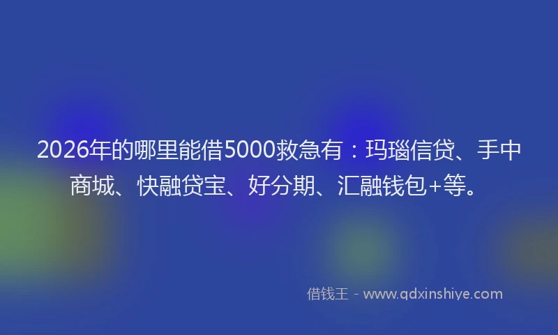 2026年的哪里能借5000救急有：玛瑙信贷、手中商城、快融贷宝、好分期、汇融钱包+等。