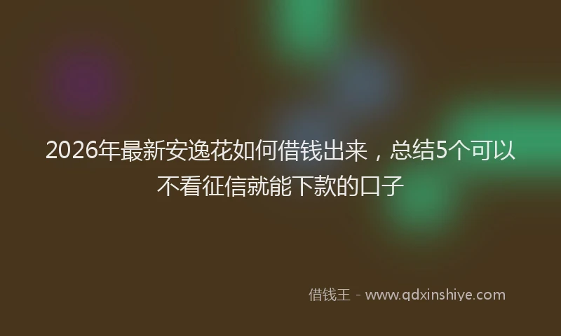 2026年最新安逸花如何借钱出来，总结5个可以不看征信就能下款的口子