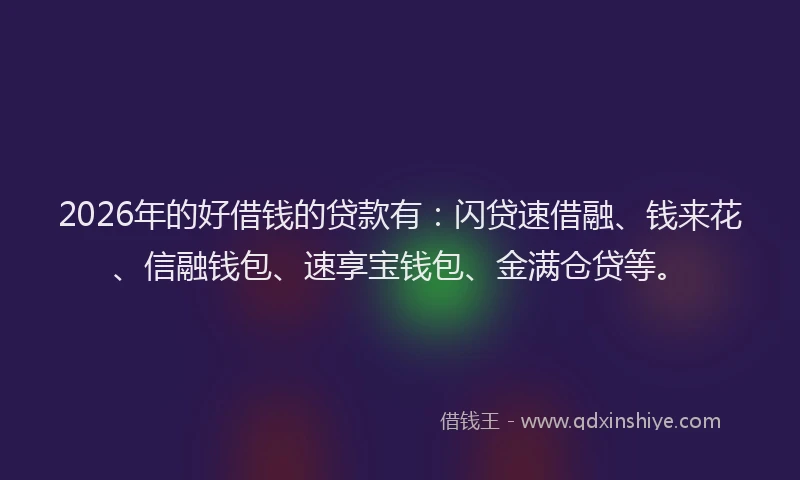 2026年的好借钱的贷款有：闪贷速借融、钱来花、信融钱包、速享宝钱包、金满仓贷等。