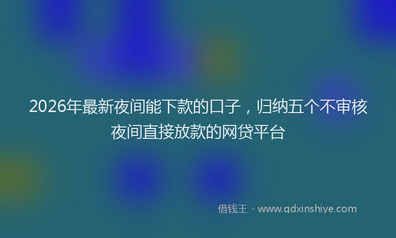 2026年最新夜间能下款的口子，归纳五个不审核夜间直接放款的网贷平台