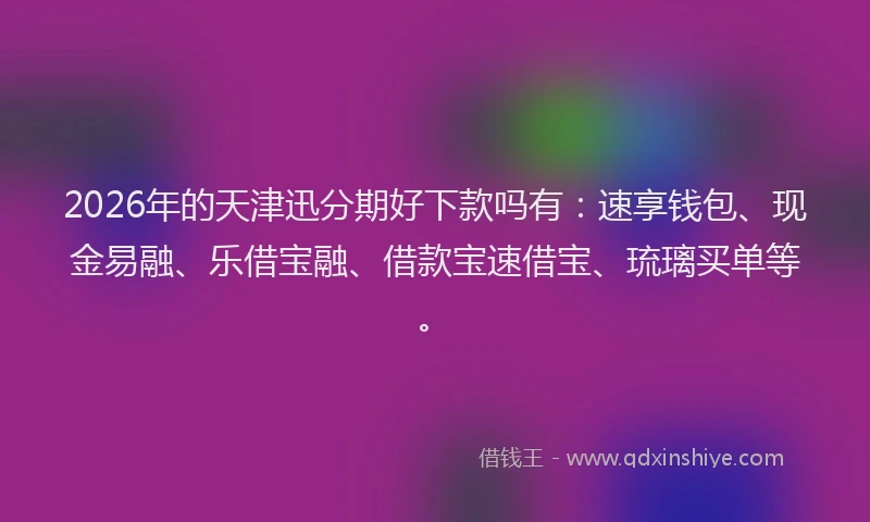 2026年的天津迅分期好下款吗有：速享钱包、现金易融、乐借宝融、借款宝速借宝、琉璃买单等。