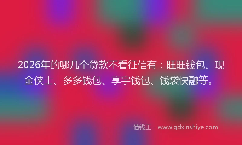 2026年的哪几个贷款不看征信有:旺旺钱包、现金侠士、多多钱包、享宇钱包、钱袋快融等。