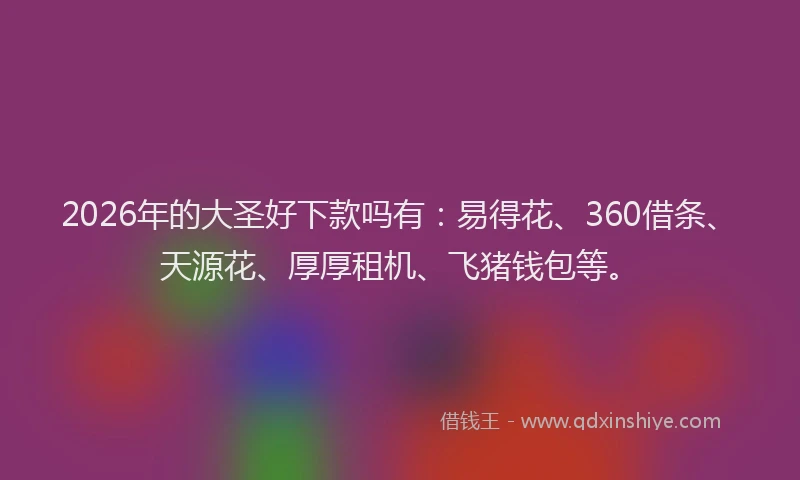 2026年的大圣好下款吗有：易得花、360借条、天源花、厚厚租机、飞猪钱包等。