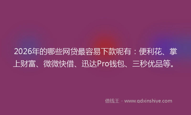 2026年的哪些网贷最容易下款呢有：便利花、掌上财富、微微快借、迅达Pro钱包、三秒优品等。
