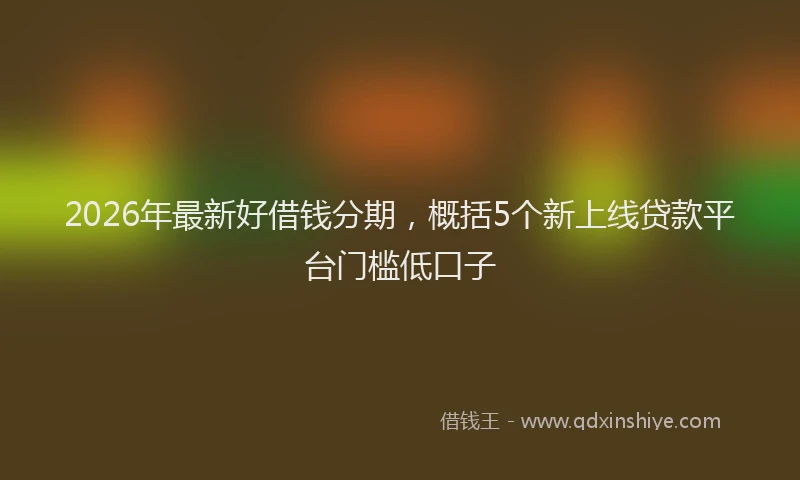 2026年最新好借钱分期，概括5个新上线贷款平台门槛低口子