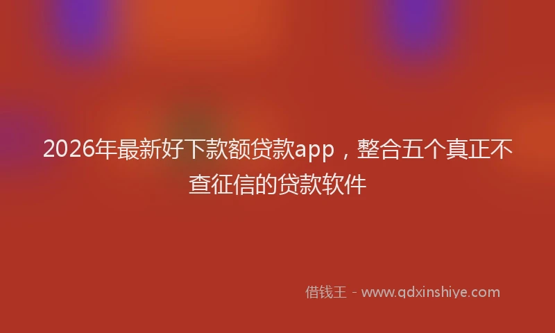 2026年最新好下款额贷款app，整合五个真正不查征信的贷款软件