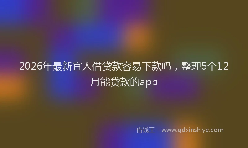 2026年最新宜人借贷款容易下款吗，整理5个12月能贷款的app