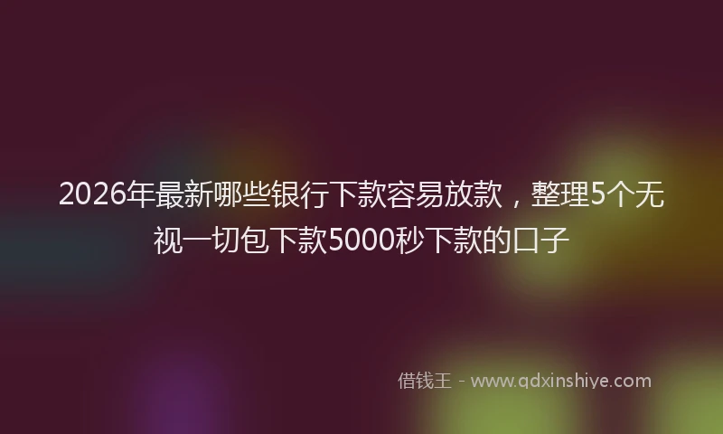 2026年最新哪些银行下款容易放款,整理5个无视一切包下款5000秒下款的口子