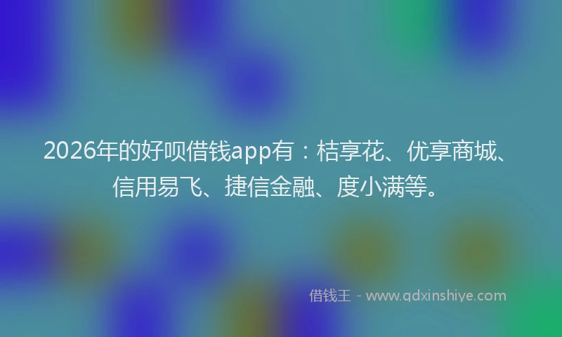 2026年的好呗借钱app有：桔享花、优享商城、信用易飞、捷信金融、度小满等。