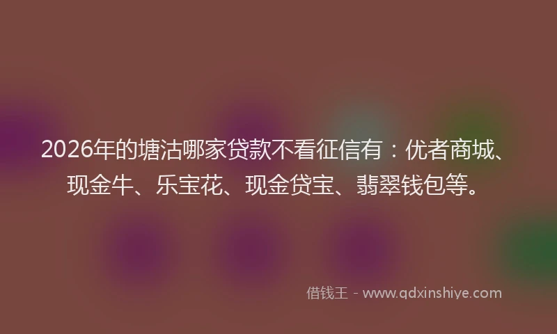 2026年的塘沽哪家贷款不看征信有：优者商城、现金牛、乐宝花、现金贷宝、翡翠钱包等。