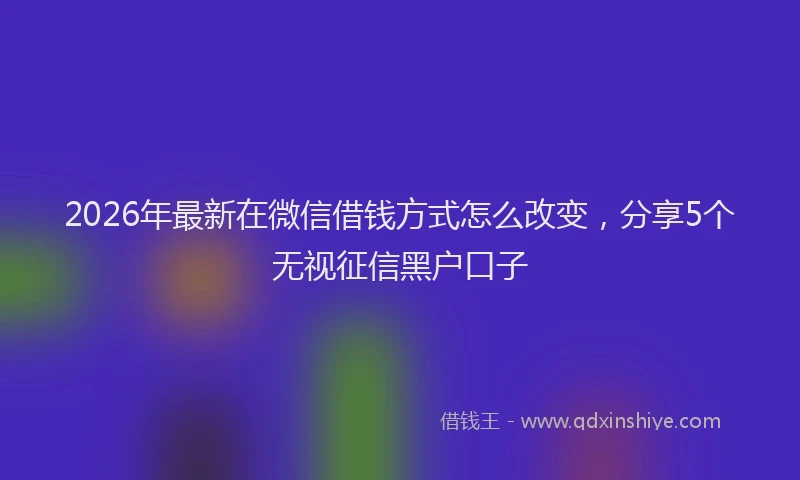 2026年最新在微信借钱方式怎么改变，分享5个无视征信黑户口子