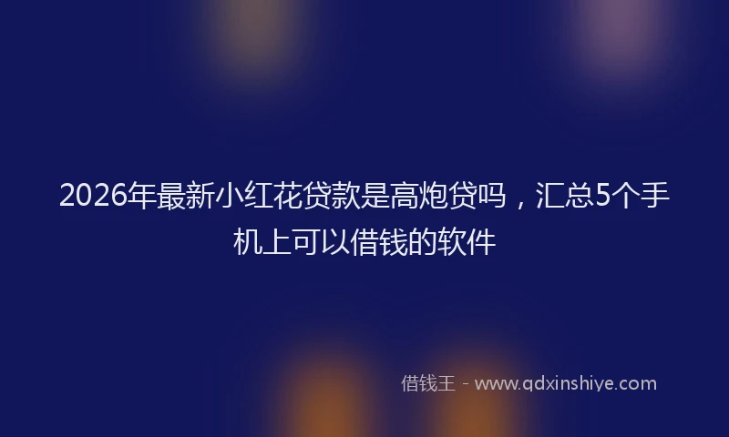 2026年最新小红花贷款是高炮贷吗，汇总5个手机上可以借钱的软件