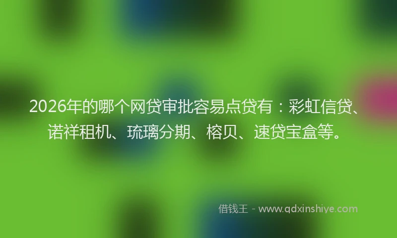 2026年的哪个网贷审批容易点贷有：彩虹信贷、诺祥租机、琉璃分期、榕贝、速贷宝盒等。
