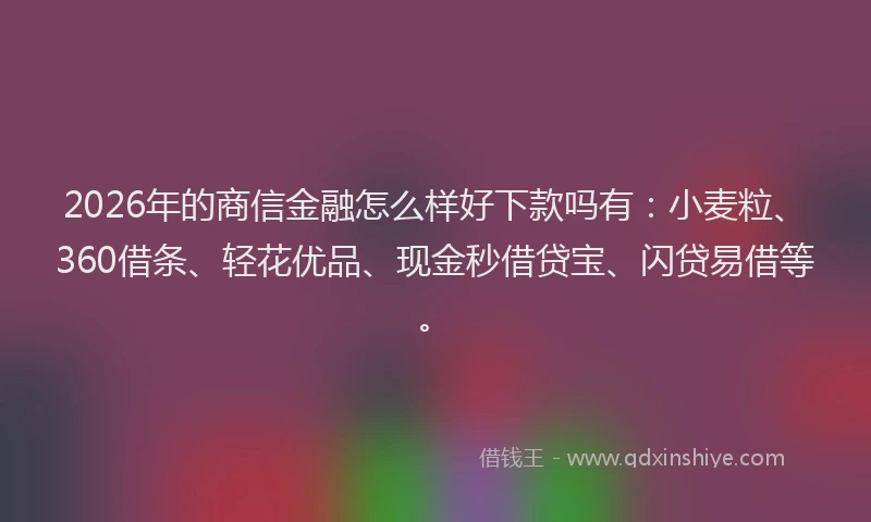 2026年的商信金融怎么样好下款吗有:小麦粒、360借条、轻花优品、现金秒借贷宝、闪贷易借等。