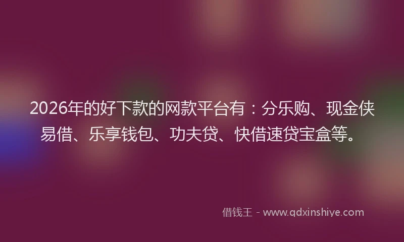 2026年的好下款的网款平台有：分乐购、现金侠易借、乐享钱包、功夫贷、快借速贷宝盒等。