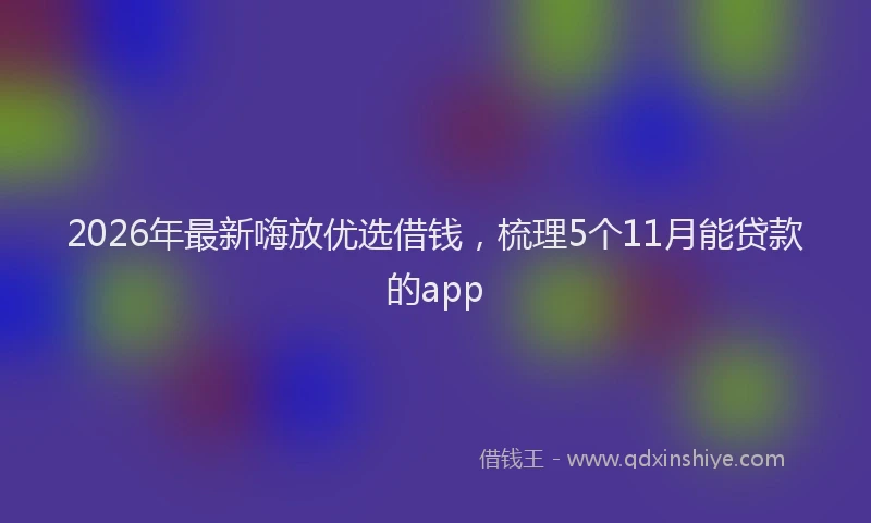 2026年最新嗨放优选借钱，梳理5个11月能贷款的app