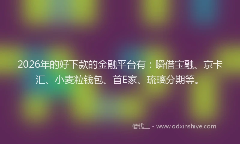 2026年的好下款的金融平台有：瞬借宝融、京卡汇、小麦粒钱包、首E家、琉璃分期等。