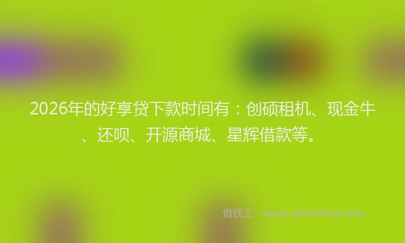 2026年的好享贷下款时间有：创硕租机、现金牛、还呗、开源商城、星辉借款等。