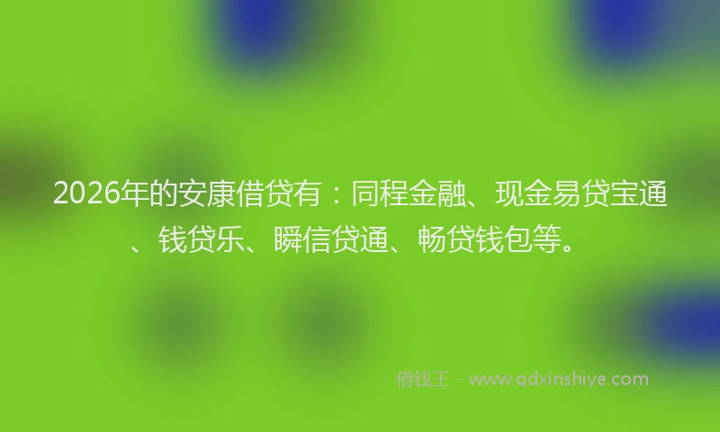 2026年的安康借贷有：同程金融、现金易贷宝通、钱贷乐、瞬信贷通、畅贷钱包等。