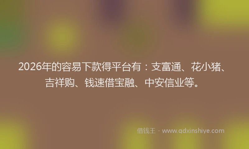 2026年的容易下款得平台有：支富通、花小猪、吉祥购、钱速借宝融、中安信业等。