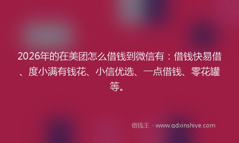 2026年的在美团怎么借钱到微信有:借钱快易借、度小满有钱花、小信优选、一点借钱、零花罐等。
