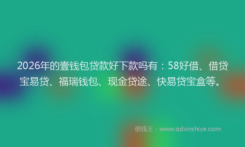 2026年的壹钱包贷款好下款吗有：58好借、借贷宝易贷、福瑞钱包、现金贷途、快易贷宝盒等。