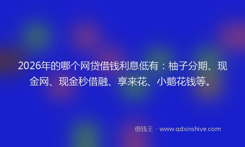 2026年的哪个网贷借钱利息低有：柚子分期、现金网、现金秒借融、享来花、小鹅花钱等。