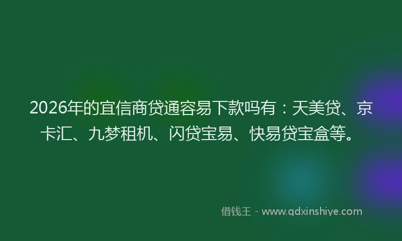 2026年的宜信商贷通容易下款吗有：天美贷、京卡汇、九梦租机、闪贷宝易、快易贷宝盒等。