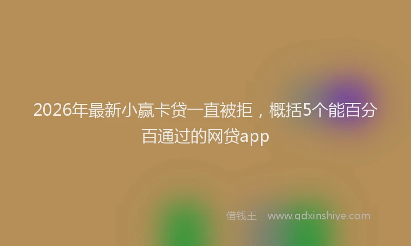 2026年最新小赢卡贷一直被拒，概括5个能百分百通过的网贷app