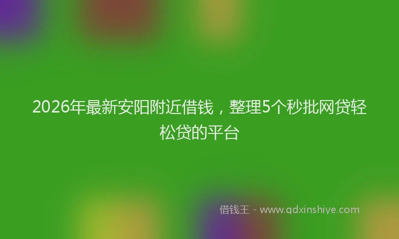 2026年最新安阳附近借钱，整理5个秒批网贷轻松贷的平台