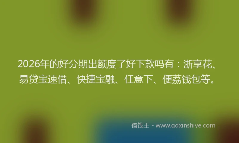 2026年的好分期出额度了好下款吗有：浙享花、易贷宝速借、快捷宝融、任意下、便荔钱包等。